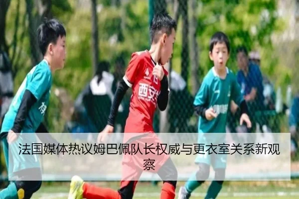 法国媒体热议姆巴佩队长权威与更衣室关系新观察