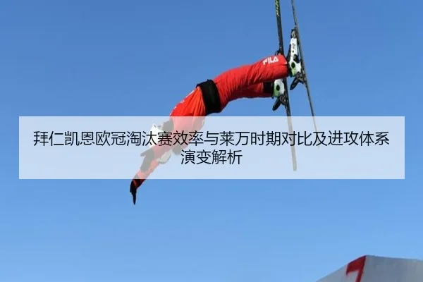 拜仁凯恩欧冠淘汰赛效率与莱万时期对比及进攻体系演变解析