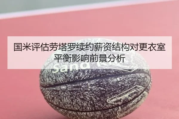 国米评估劳塔罗续约薪资结构对更衣室平衡影响前景分析