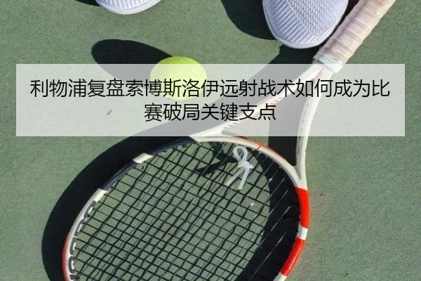 利物浦复盘索博斯洛伊远射战术如何成为比赛破局关键支点