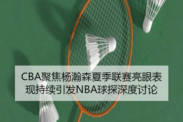CBA聚焦杨瀚森夏季联赛亮眼表现持续引发NBA球探深度讨论