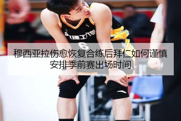 穆西亚拉伤愈恢复合练后拜仁如何谨慎安排季前赛出场时间