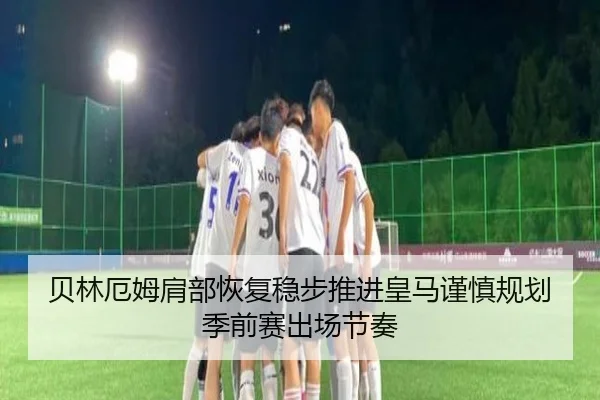 贝林厄姆肩部恢复稳步推进皇马谨慎规划季前赛出场节奏