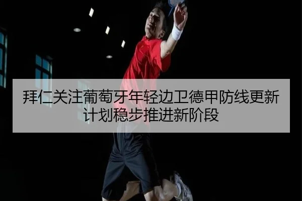拜仁关注葡萄牙年轻边卫德甲防线更新计划稳步推进新阶段